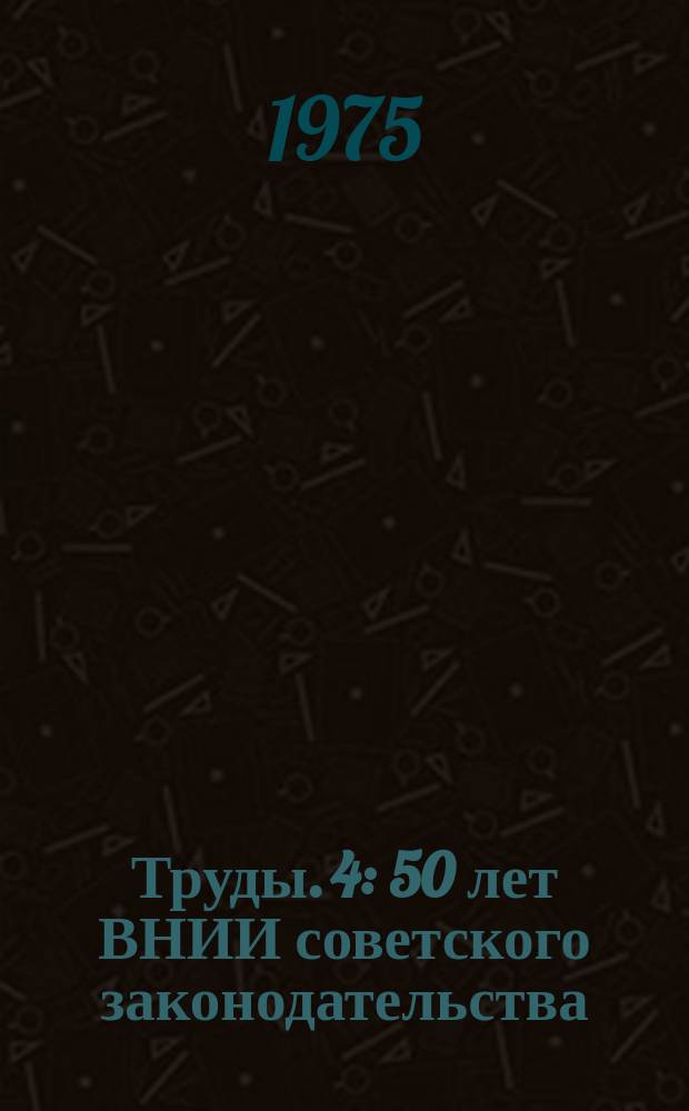 Труды. 4 : 50 лет ВНИИ советского законодательства