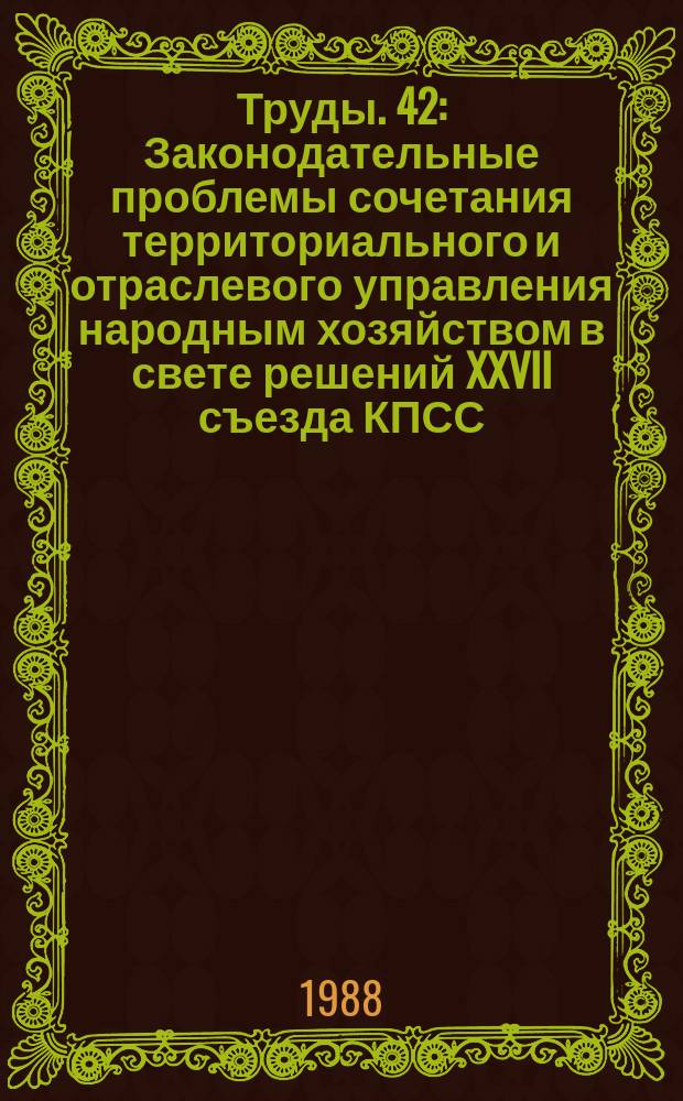 Труды. 42 : Законодательные проблемы сочетания территориального и отраслевого управления народным хозяйством в свете решений XXVII съезда КПСС