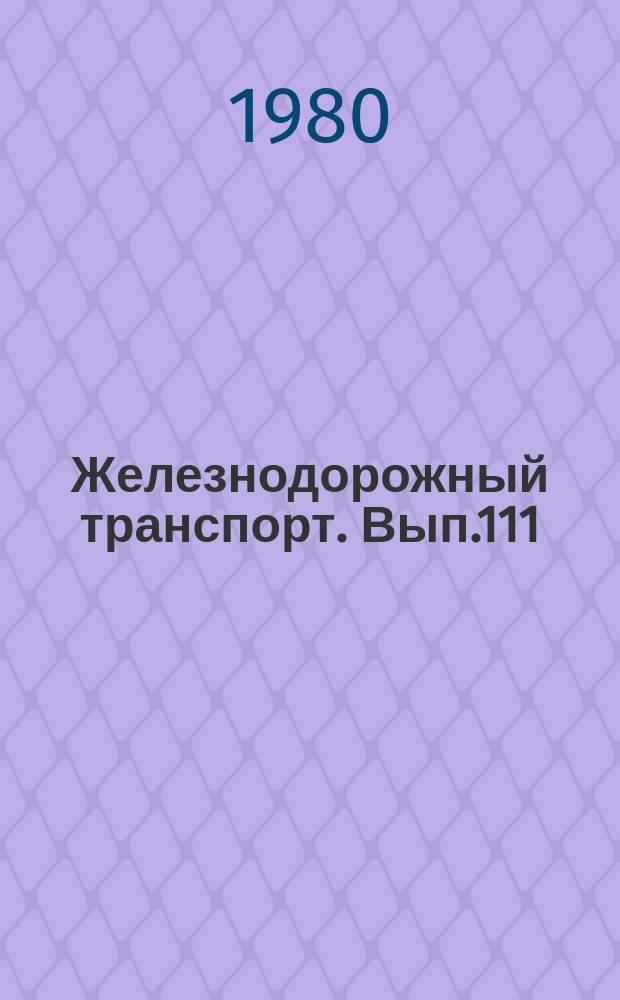 Железнодорожный транспорт. Вып.111 : (Экспресс-информация