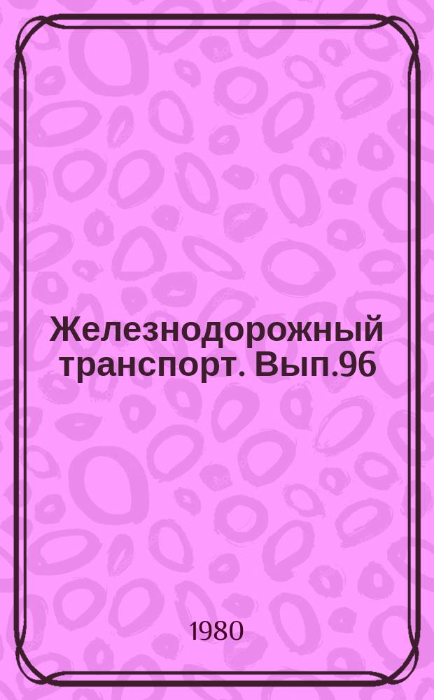 Железнодорожный транспорт. Вып.96 : (Обзорная информация