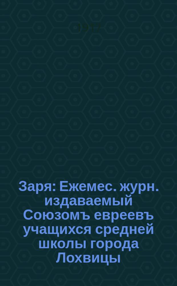 Заря : Ежемес. журн. издаваемый Союзомъ евреевъ учащихся средней школы города Лохвицы
