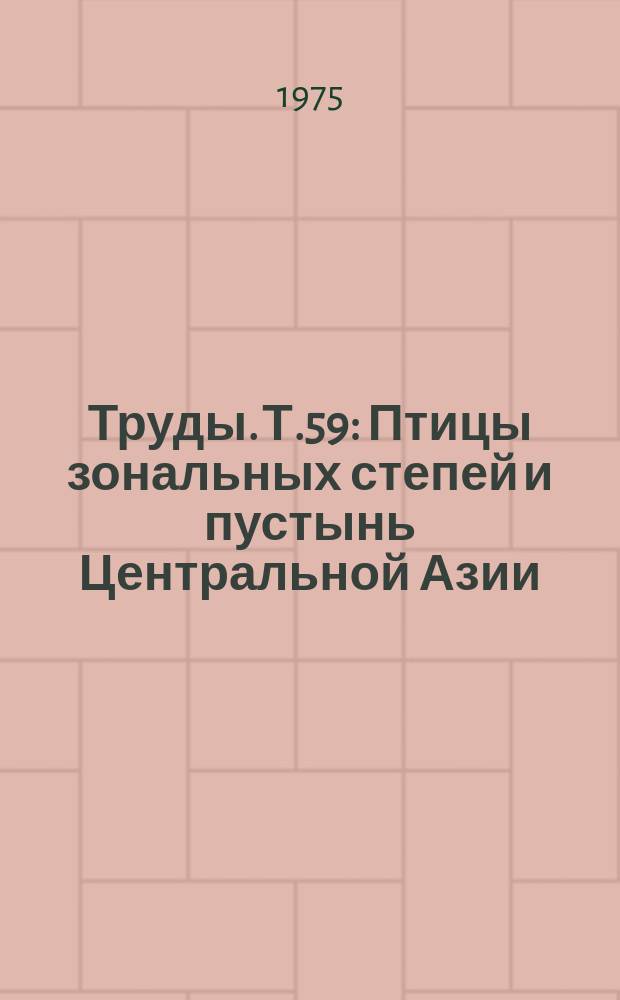 Труды. Т.59 : Птицы зональных степей и пустынь Центральной Азии