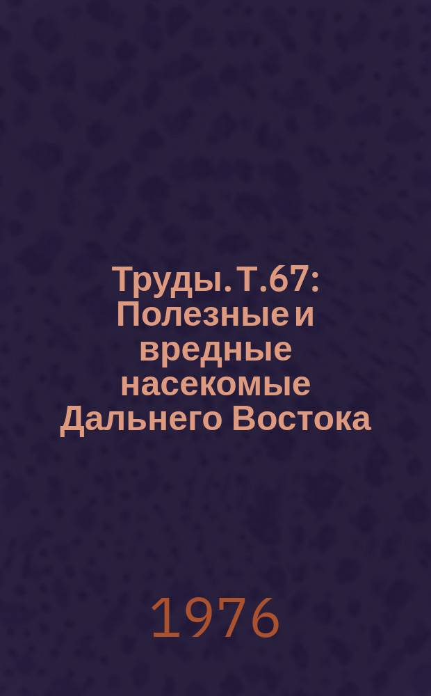 Труды. Т.67 : Полезные и вредные насекомые Дальнего Востока
