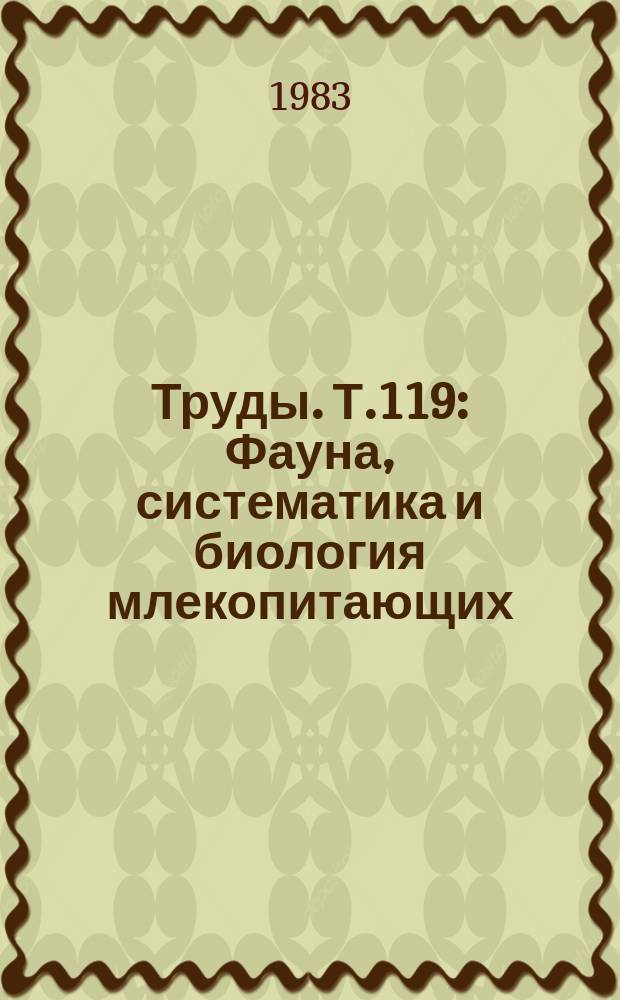 Труды. Т.119 : Фауна, систематика и биология млекопитающих