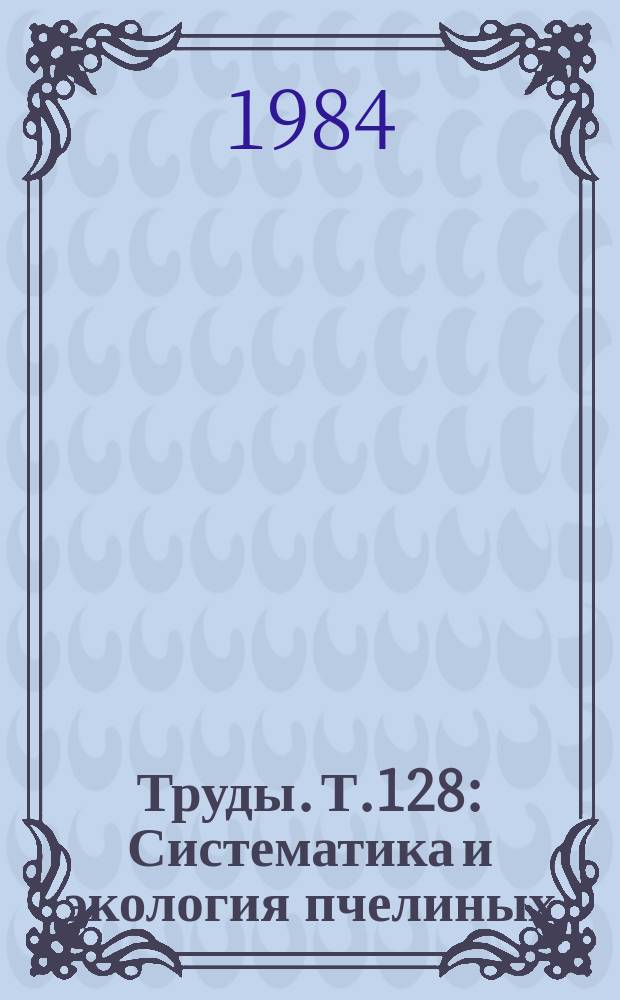 Труды. Т.128 : Систематика и экология пчелиных