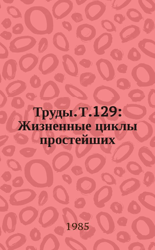 Труды. Т.129 : Жизненные циклы простейших