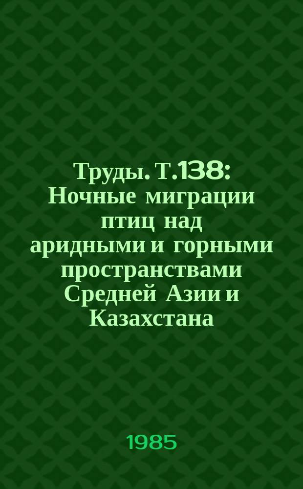 Труды. Т.138 : Ночные миграции птиц над аридными и горными пространствами Средней Азии и Казахстана