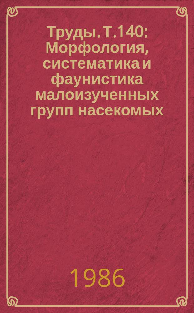 Труды. Т.140 : Морфология, систематика и фаунистика малоизученных групп насекомых