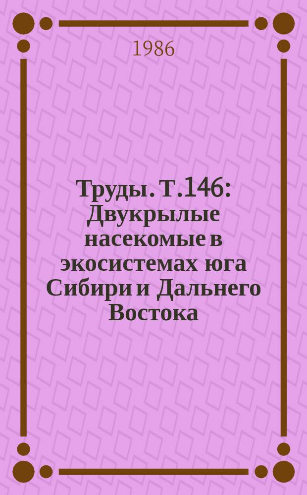Труды. Т.146 : Двукрылые насекомые в экосистемах юга Сибири и Дальнего Востока