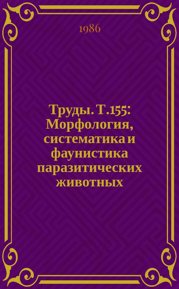 Труды. Т.155 : Морфология, систематика и фаунистика паразитических животных