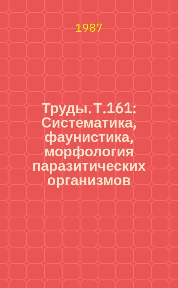 Труды. Т.161 : Систематика, фаунистика, морфология паразитических организмов
