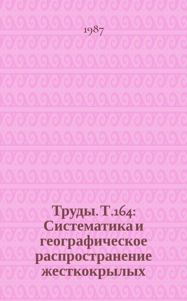 Труды. Т.164 : Систематика и географическое распространение жесткокрылых