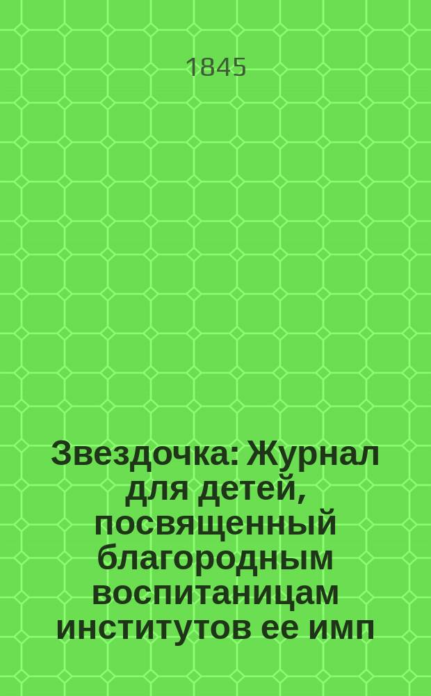 Звездочка : Журнал для детей, посвященный благородным воспитаницам институтов ее имп. величества. [Г.4] 1845, Ч.14, №4