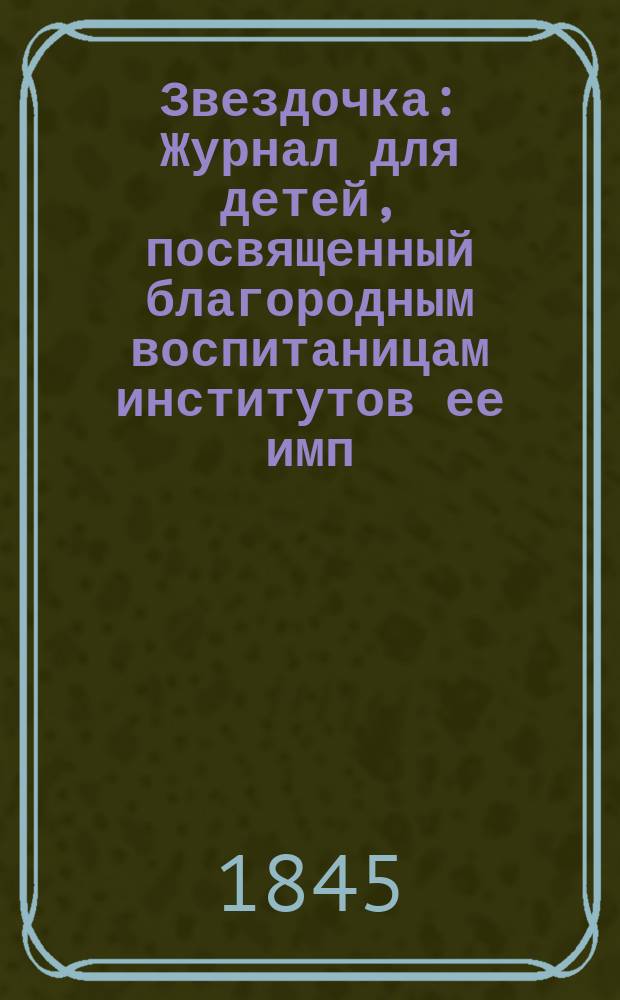 Звездочка : Журнал для детей, посвященный благородным воспитаницам институтов ее имп. величества. [Г.4] 1845, Ч.14, №6