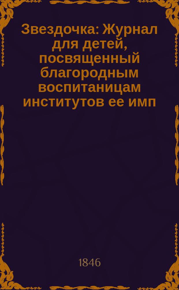 Звездочка : Журнал для детей, посвященный благородным воспитаницам институтов ее имп. величества. Г.5 1846, Ч.17, №3