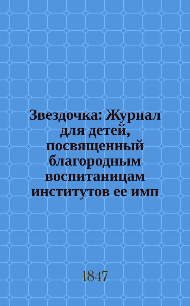 Звездочка : Журнал для детей, посвященный благородным воспитаницам институтов ее имп. величества. Г.6 1847, Ч.21, №2