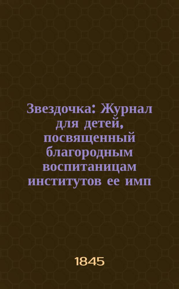 Звездочка : Журнал для детей, посвященный благородным воспитаницам институтов ее имп. величества. Звездочка