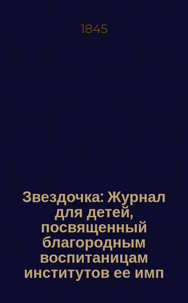 Звездочка : Журнал для детей, посвященный благородным воспитаницам институтов ее имп. величества. [Г.4] 1845, Ч.2, №4