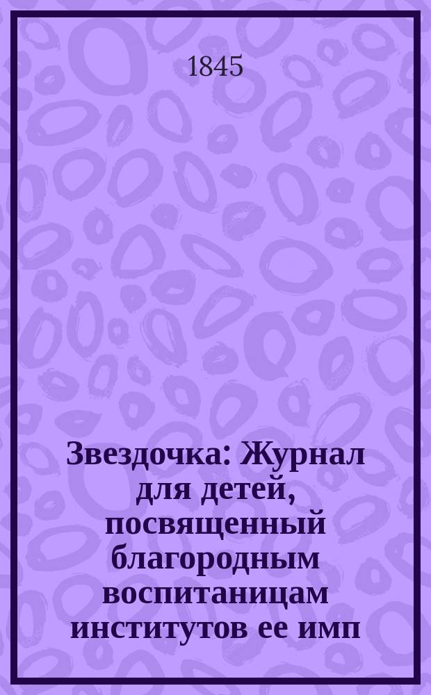 Звездочка : Журнал для детей, посвященный благородным воспитаницам институтов ее имп. величества. [Г.4] 1845, Ч.3, №8