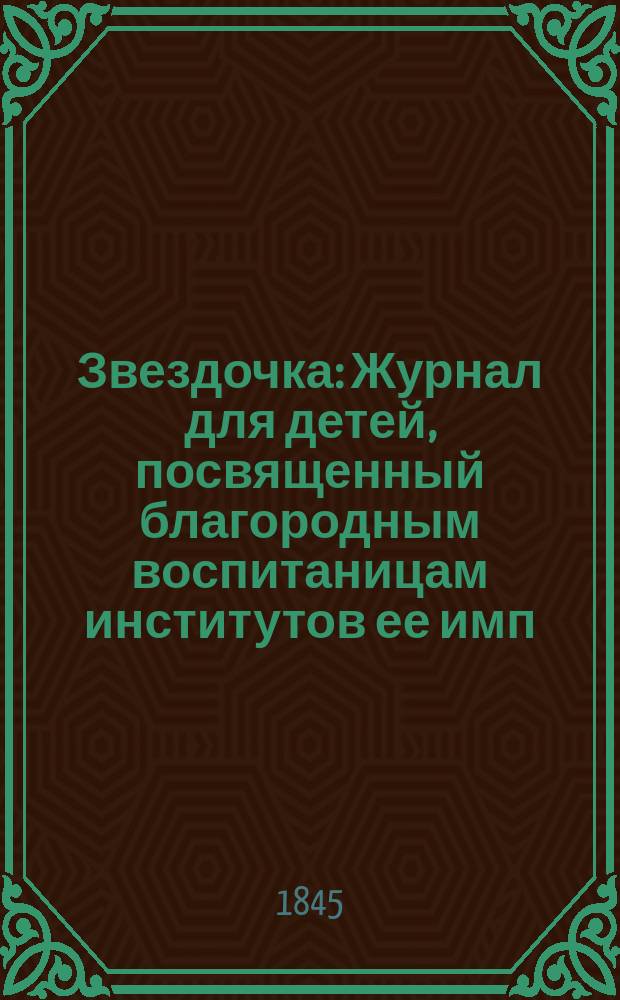 Звездочка : Журнал для детей, посвященный благородным воспитаницам институтов ее имп. величества. [Г.4] 1845, Ч.3, №9