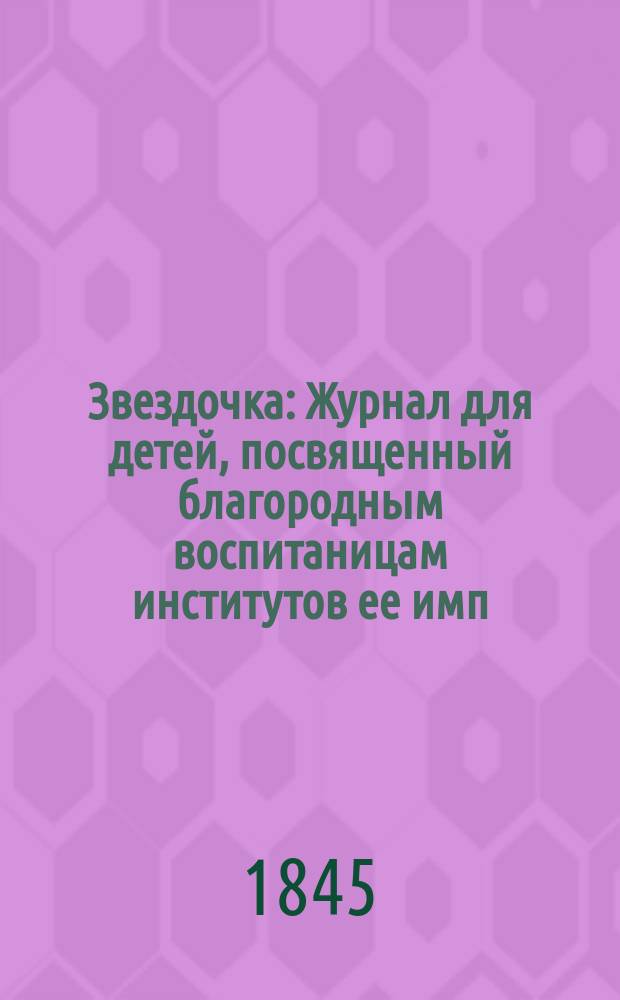 Звездочка : Журнал для детей, посвященный благородным воспитаницам институтов ее имп. величества. [Г.4] 1845, Ч.4, №12