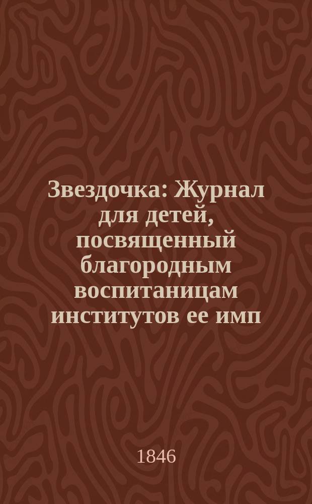 Звездочка : Журнал для детей, посвященный благородным воспитаницам институтов ее имп. величества. Г.5 1846, Ч.5, №2