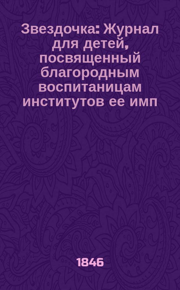 Звездочка : Журнал для детей, посвященный благородным воспитаницам институтов ее имп. величества. Г.5 1846, Ч.5, №3