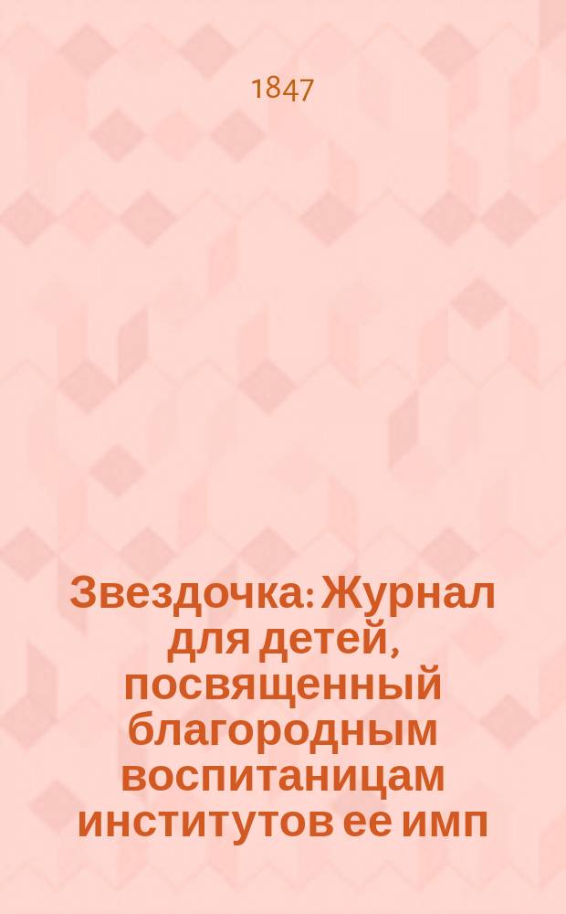 Звездочка : Журнал для детей, посвященный благородным воспитаницам институтов ее имп. величества. Г.6 1847, Ч.9, №1