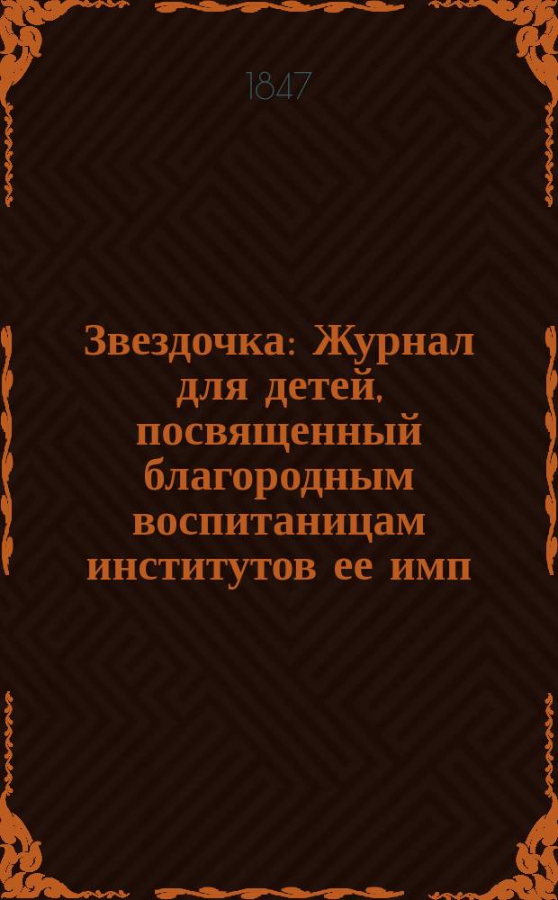 Звездочка : Журнал для детей, посвященный благородным воспитаницам институтов ее имп. величества. Г.6 1847, Ч.10, №6