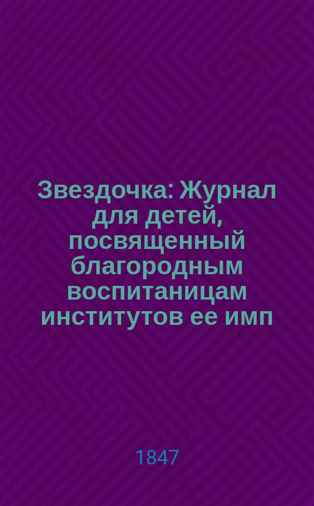 Звездочка : Журнал для детей, посвященный благородным воспитаницам институтов ее имп. величества. Г.6 1847, Ч.12, №12