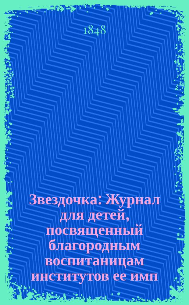 Звездочка : Журнал для детей, посвященный благородным воспитаницам институтов ее имп. величества. Г.7 1848, Ч.15, №7