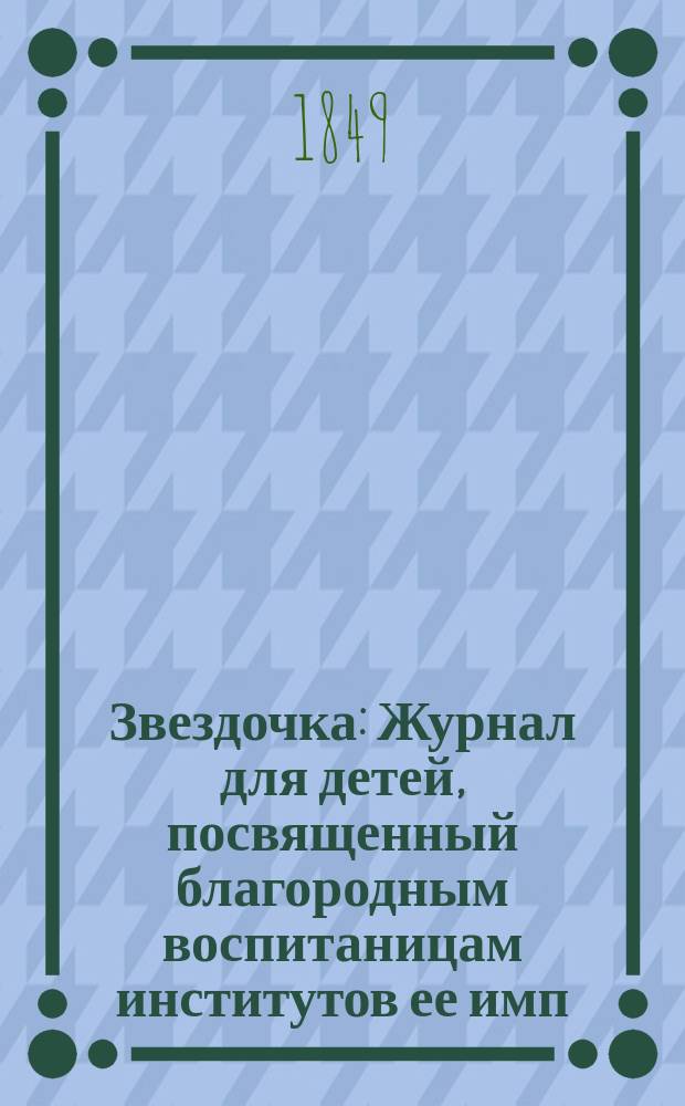 Звездочка : Журнал для детей, посвященный благородным воспитаницам институтов ее имп. величества. Г.8 1849, Ч.17, №2