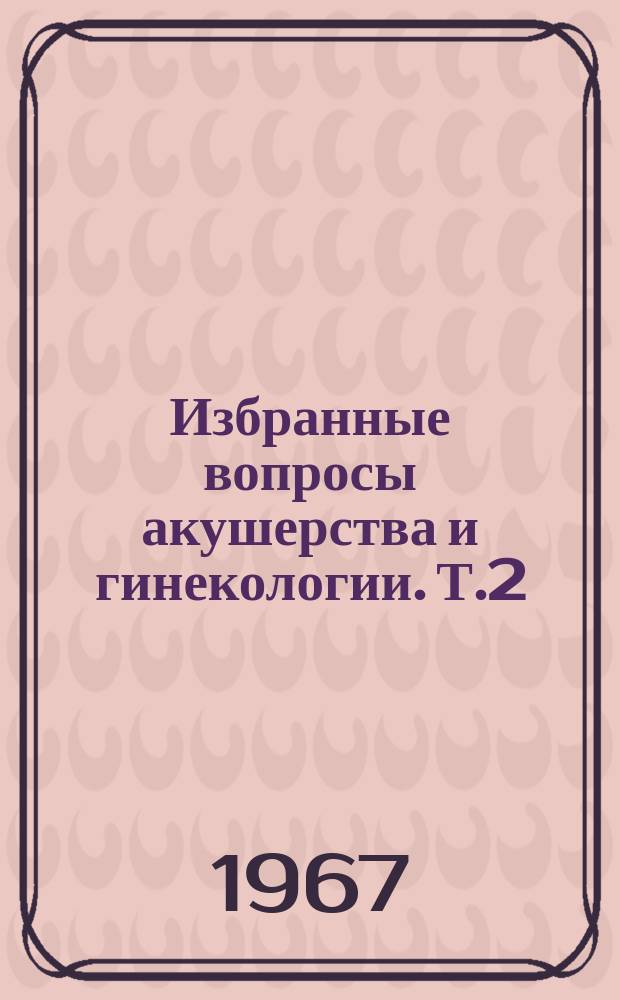 Избранные вопросы акушерства и гинекологии. Т.2 : Материалы к предстоящей научной конференции, посвященной 50-летию Великой Октябрьской социалистической революции