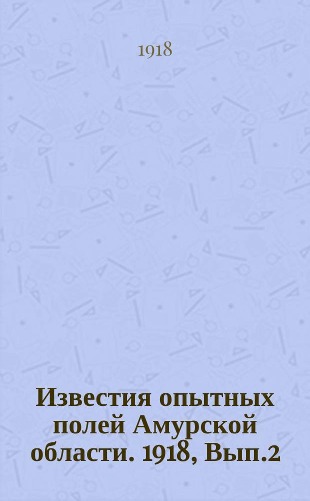 Известия опытных полей Амурской области. 1918, Вып.2 : Труды первого совещания по опытной агрономии