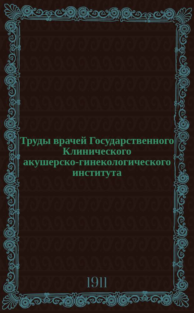Труды врачей Государственного Клинического акушерско-гинекологического института. Т.14 : Четыре года клинической жизни Клинического повивально-гинекологического института