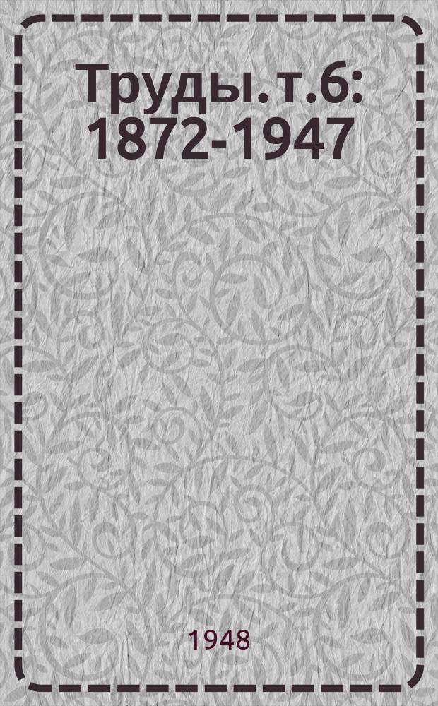 [Труды]. т.6 : 1872-1947