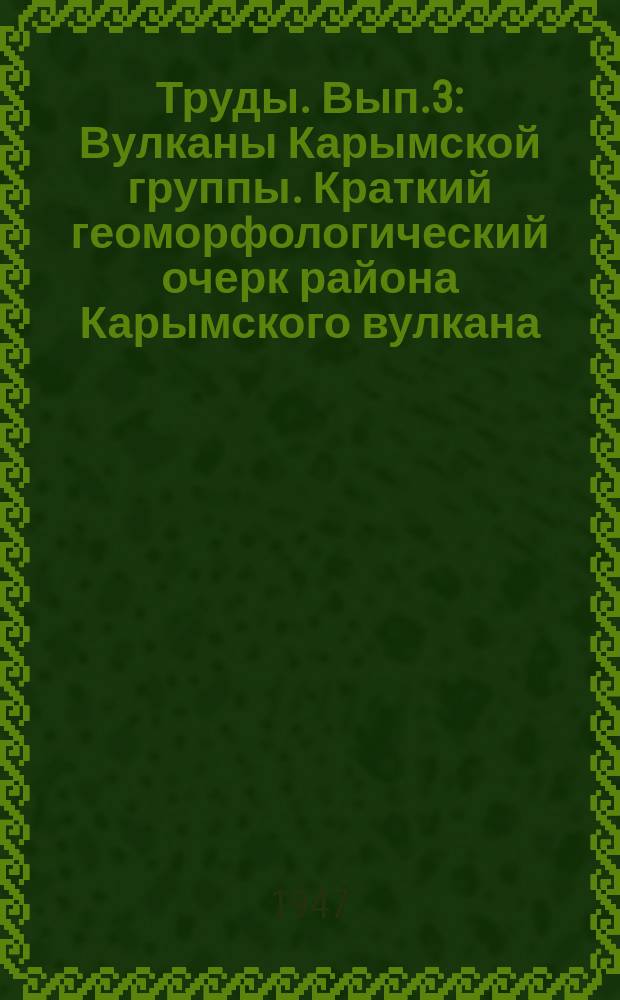 Труды. Вып.3 : Вулканы Карымской группы. Краткий геоморфологический очерк района Карымского вулкана. Маршрутные геологические наблюдения на юге Камчатки