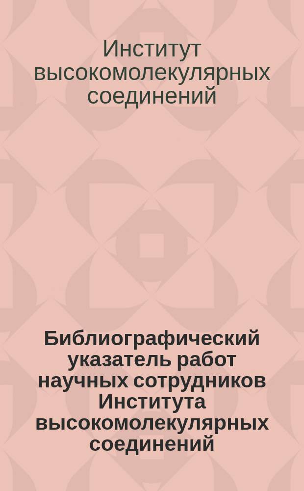 Библиографический указатель работ научных сотрудников Института высокомолекулярных соединений