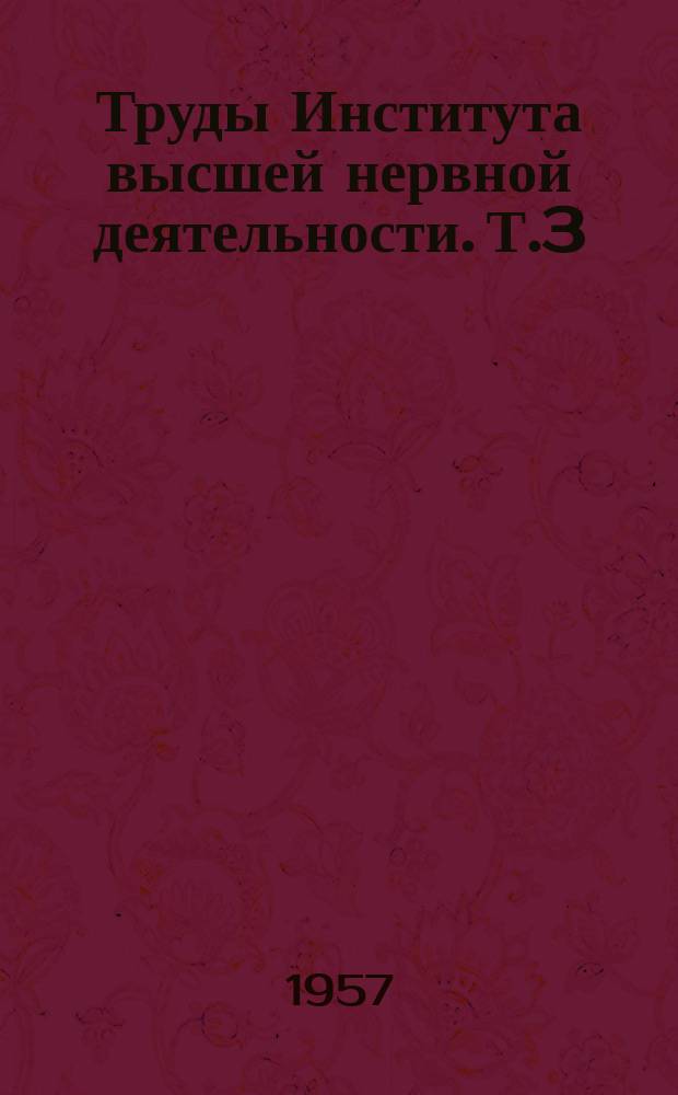 Труды Института высшей нервной деятельности. Т.3 : Экспериментальные исследования нарушений высшей нервной деятельности животных при некоторых интоксикациях, инфекциях и поиски патогенетически обоснованной терапии