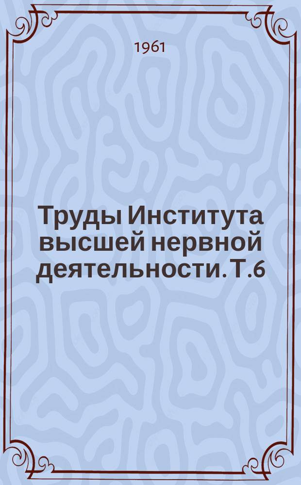 Труды Института высшей нервной деятельности. Т.6 : Экспериментальные исследования высшей нервной деятельности