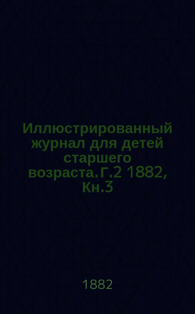 Иллюстрированный журнал для детей старшего возраста. Г.2 1882, Кн.3(март)