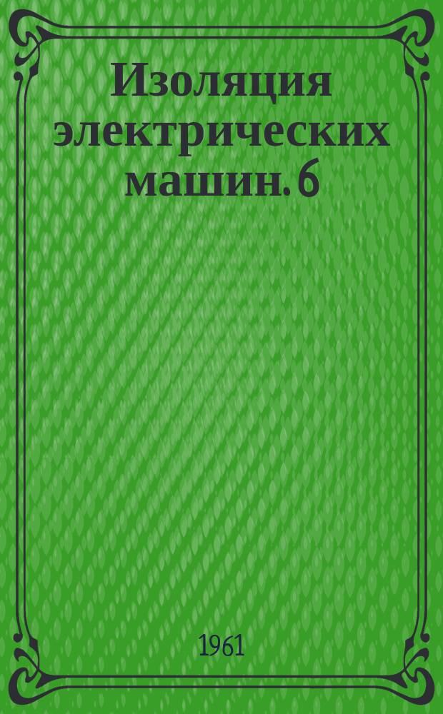 Изоляция электрических машин. 6 : (По материалам совещания, организованного ЦИНТИ электротехнической промышленности и приборостроения, Харьковским областным правлением НТО ЭП, Харьковским совнархозом и Харьковским электромеханическим заводом