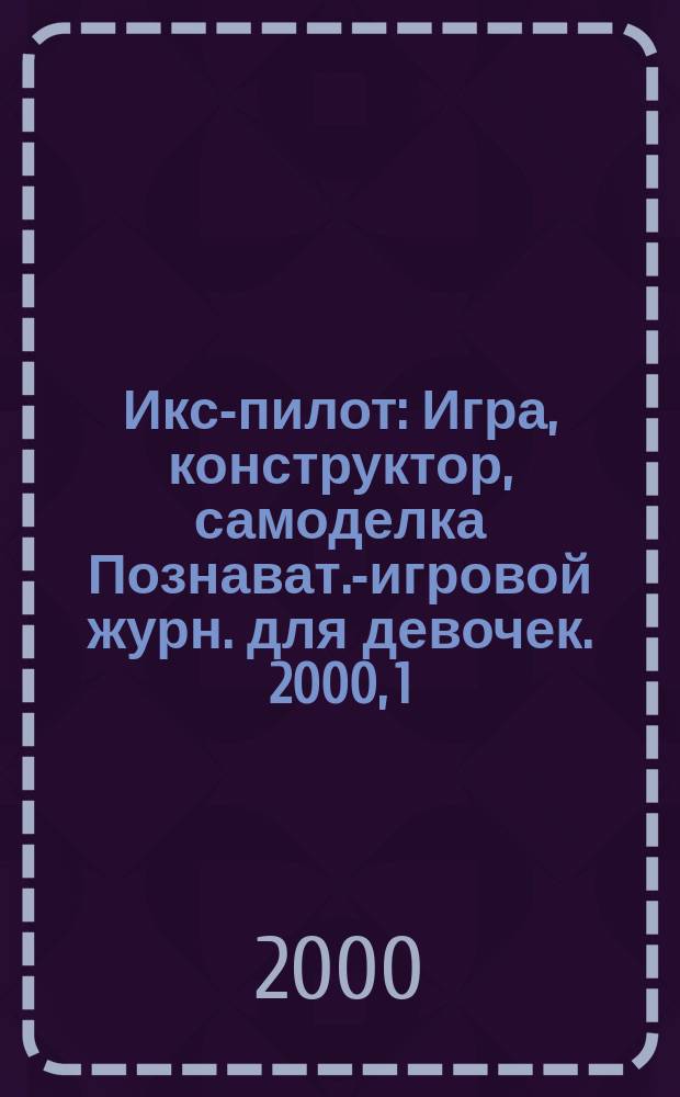 Икс-пилот : Игра, конструктор, самоделка Познават.-игровой журн. для девочек. 2000, 1/2