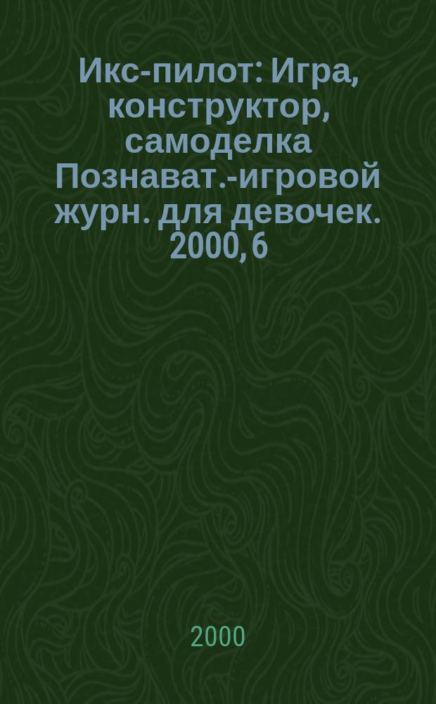 Икс-пилот : Игра, конструктор, самоделка Познават.-игровой журн. для девочек. 2000, 6