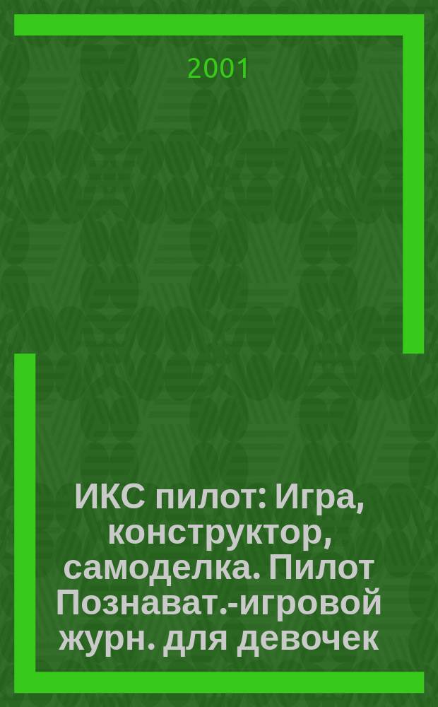 ИКС пилот : Игра, конструктор, самоделка. Пилот Познават.-игровой журн. для девочек. 2001, № 1/2
