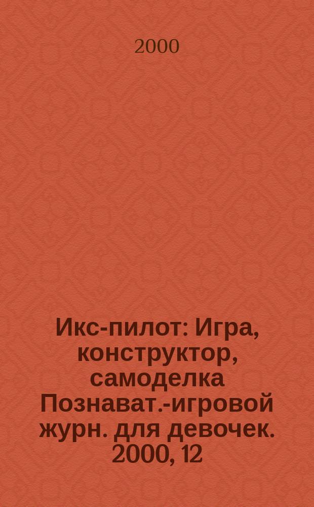 Икс-пилот : Игра, конструктор, самоделка Познават.-игровой журн. для девочек. 2000, 12