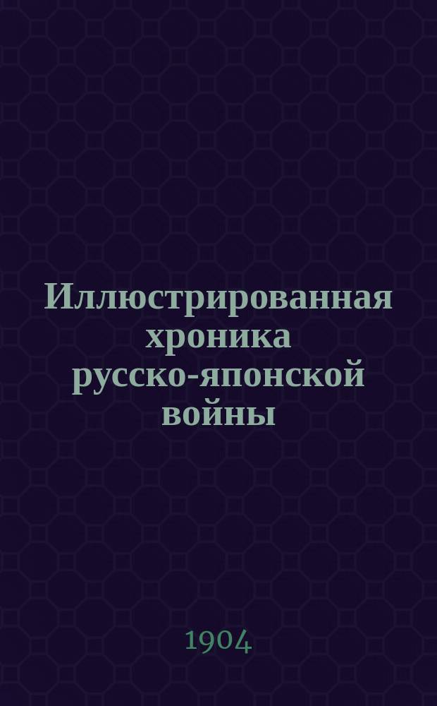 Иллюстрированная хроника русско-японской войны : Прил. к газ. "Русь"