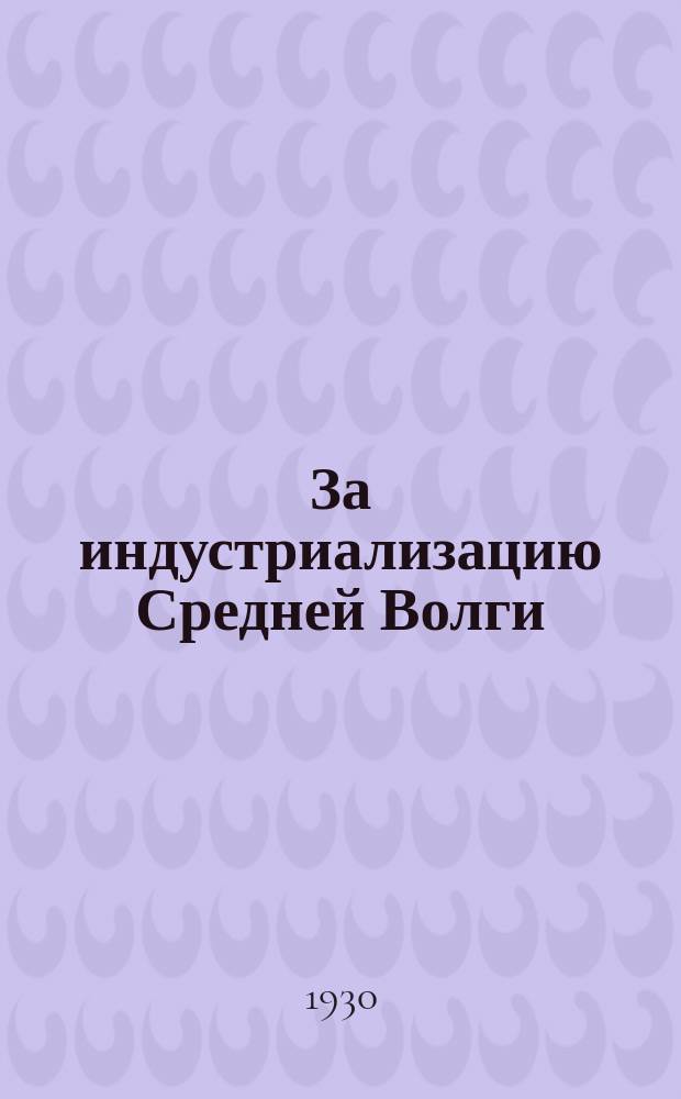За индустриализацию Средней Волги : Производ. массовый журн. Средневолж. краев. совета нар. хозяйства