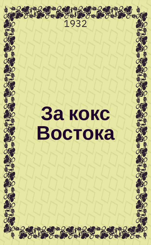 За кокс Востока : Ежемесячный научно-исследовательский технико-производственный и массовый журнал : Орган Востокококса