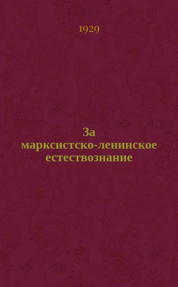 За марксистско-ленинское естествознание : Орган Ассоц. ин-тов естествознания Комакад : Изд. при участии О-в материалистов Ассоц. и И-та техн. и техн. полит. Комакад